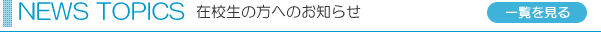NEWS TOPICS 在校生や受験生の方へのお知らせ